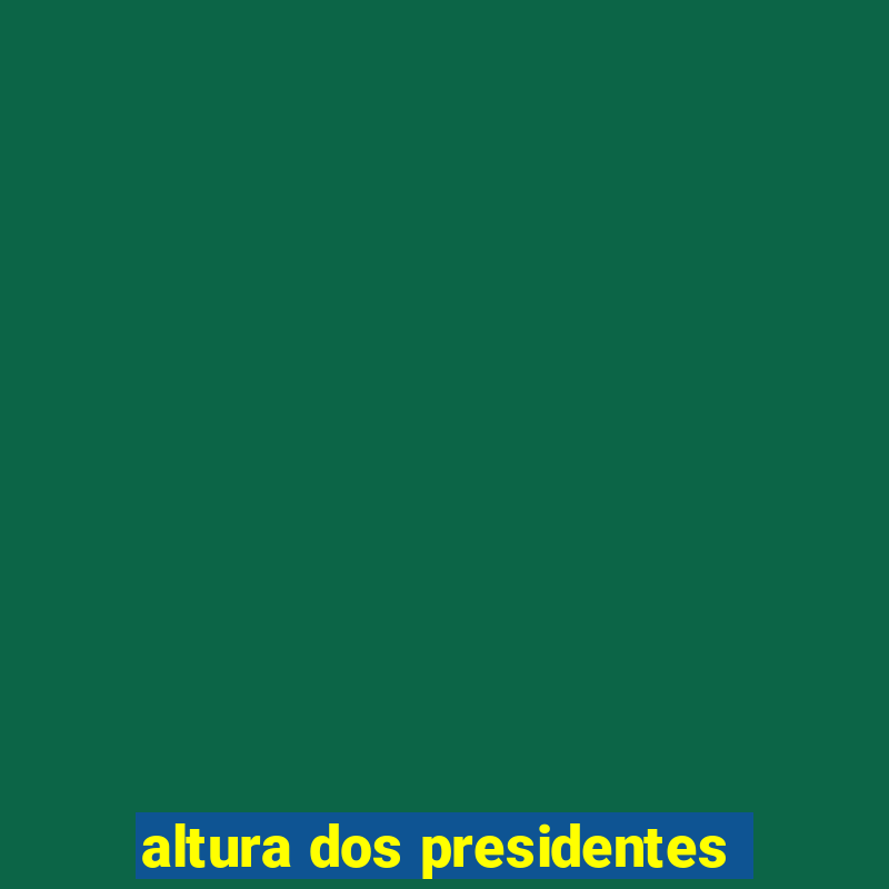 altura dos presidentes